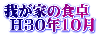 我が家の食卓  H30年10月