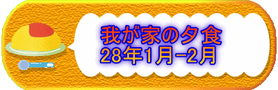 　　　我が家の夕食 　　　28年1月-2月