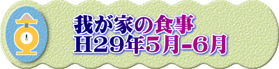 　我が家の食事 　H29年5月-6月