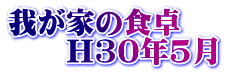 我が家の食卓 　　H30年5月