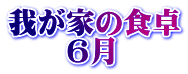 我が家の食卓 　　６月