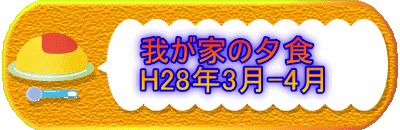 　　　我が家の夕食 　　　H28年3月-4月