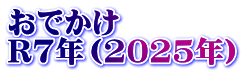 おでかけ　 R7年（2025年）
