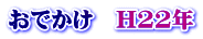 おでかけ H22年