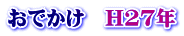 おでかけ　H27年