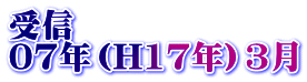 受信 07年（H17年）3月