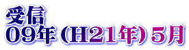 受信 09年（H21年）5月