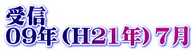 受信 09年（H21年）7月