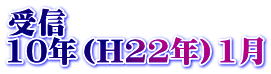 受信 10年（H22年）1月