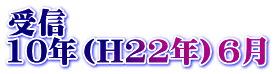 受信 10年（H22年）6月