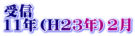受信 11年（H23年）2月