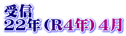 受信　 22年（R4年）4月