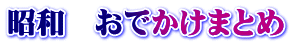 昭和　おでかけまとめ